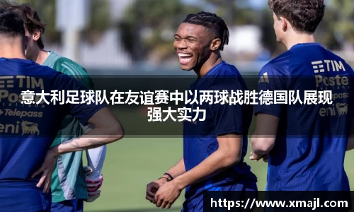 意大利足球队在友谊赛中以两球战胜德国队展现强大实力